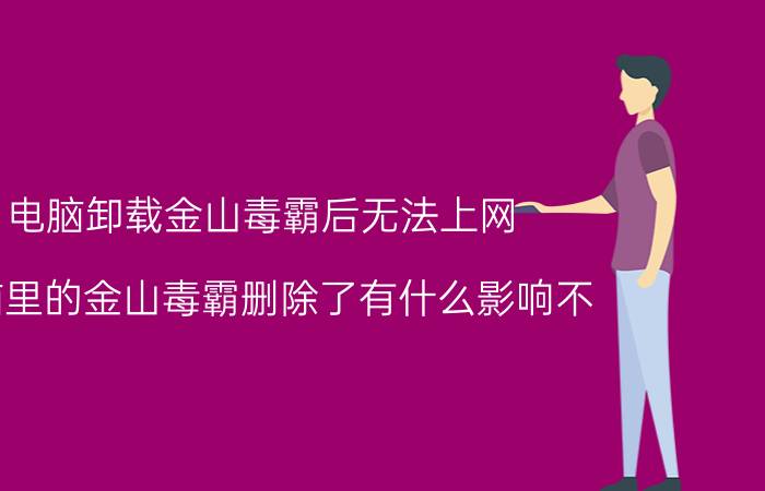 电脑卸载金山毒霸后无法上网 电脑里的金山毒霸删除了有什么影响不？